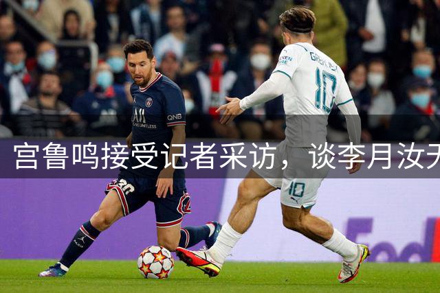 宫鲁鸣接受记者采访，谈李月汝无缘世界杯！