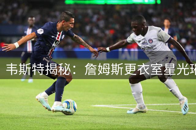 韦斯特揭秘：詹姆斯更衣室星光璀璨 队友皆精挑细选